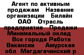 Агент по активным продажам › Название организации ­ Билайн, ОАО › Отрасль предприятия ­ Продажи › Минимальный оклад ­ 1 - Все города Работа » Вакансии   . Амурская обл.,Магдагачинский р-н